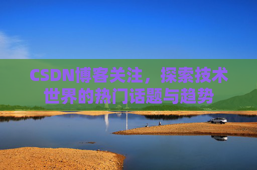 CSDN博客关注,探索技术世界的热门话题与趋势